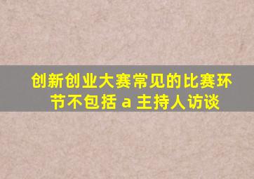 创新创业大赛常见的比赛环节不包括 a 主持人访谈